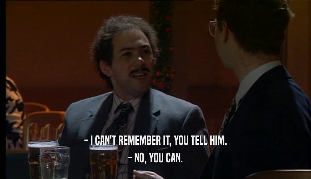 - I CAN'T REMEMBER IT, YOU TELL HIM. - NO, YOU CAN. 