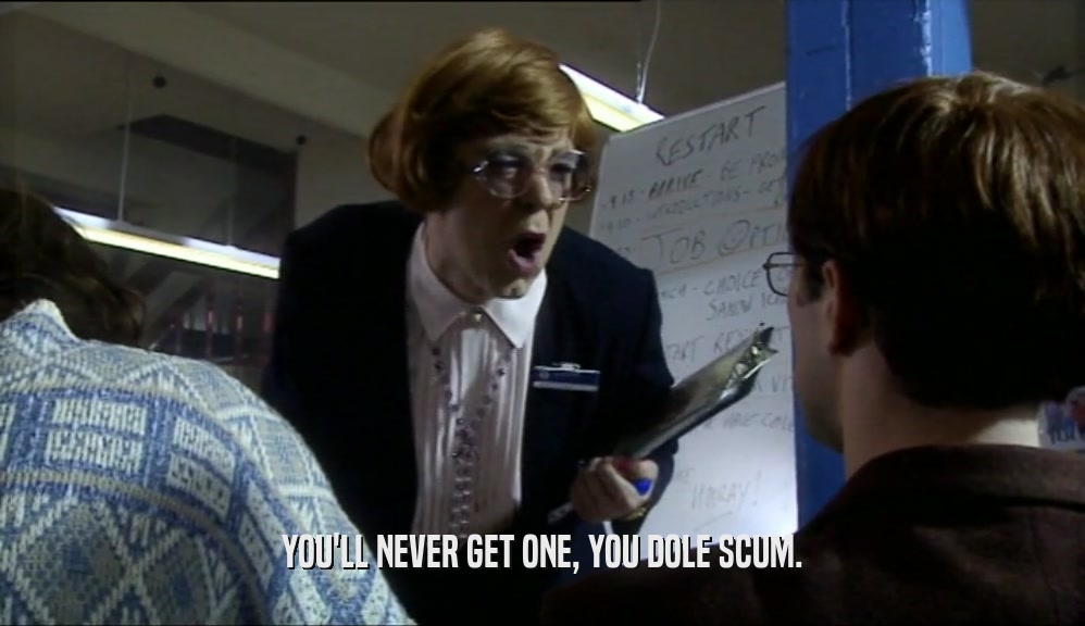 YOU'LL NEVER GET ONE, YOU DOLE SCUM.  