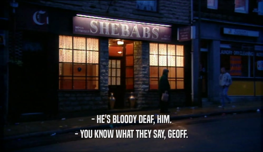 - HE'S BLOODY DEAF, HIM. - YOU KNOW WHAT THEY SAY, GEOFF. 