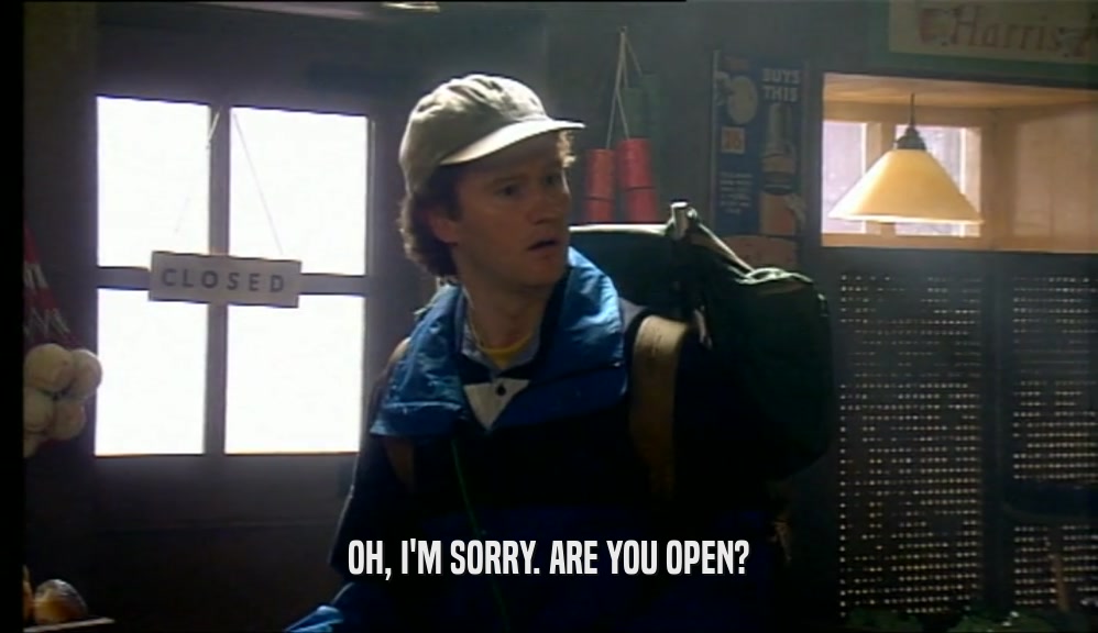 OH, I'M SORRY. ARE YOU OPEN?  