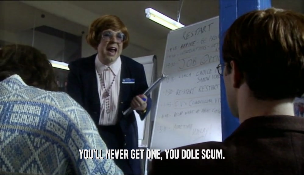 YOU'LL NEVER GET ONE, YOU DOLE SCUM.  
