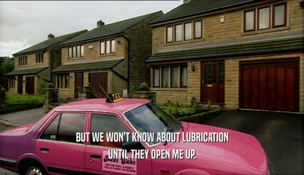 BUT WE WON'T KNOW ABOUT LUBRICATION UNTIL THEY OPEN ME UP. 