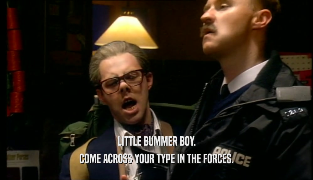 LITTLE BUMMER BOY. COME ACROSS YOUR TYPE IN THE FORCES. 