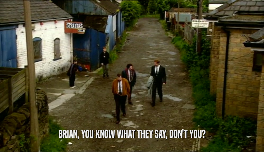 BRIAN, YOU KNOW WHAT THEY SAY, DON'T YOU?
  