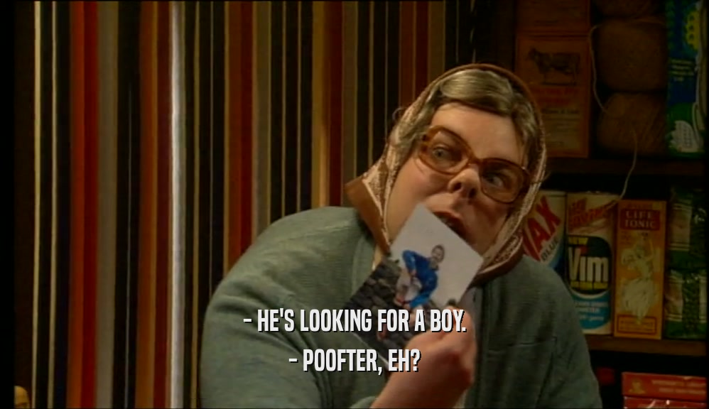 - HE'S LOOKING FOR A BOY. - POOFTER, EH? 