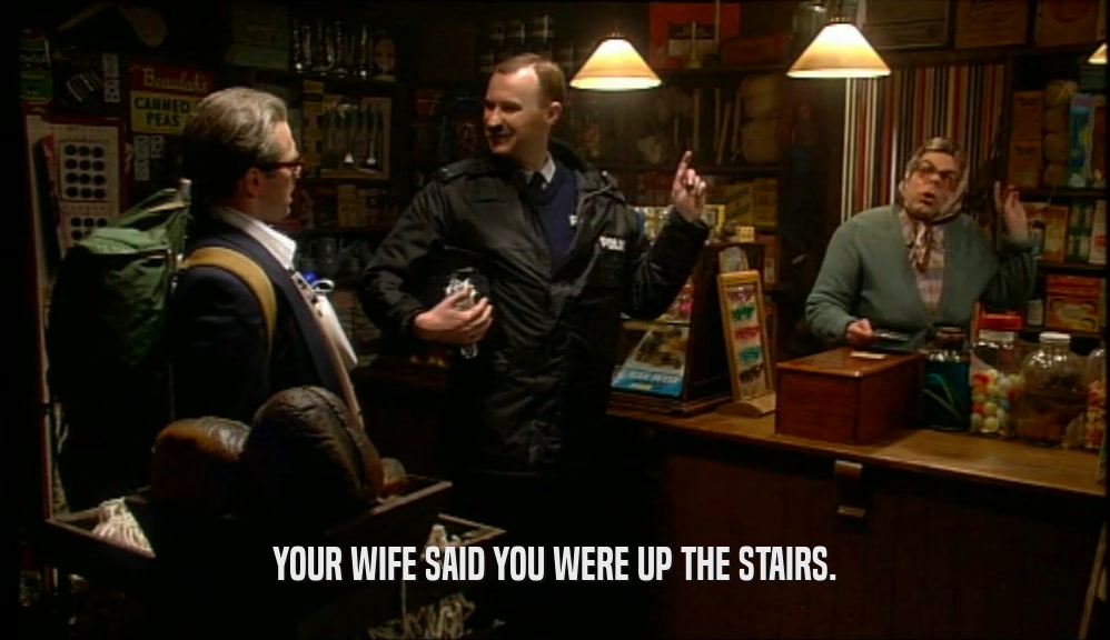 YOUR WIFE SAID YOU WERE UP THE STAIRS.  