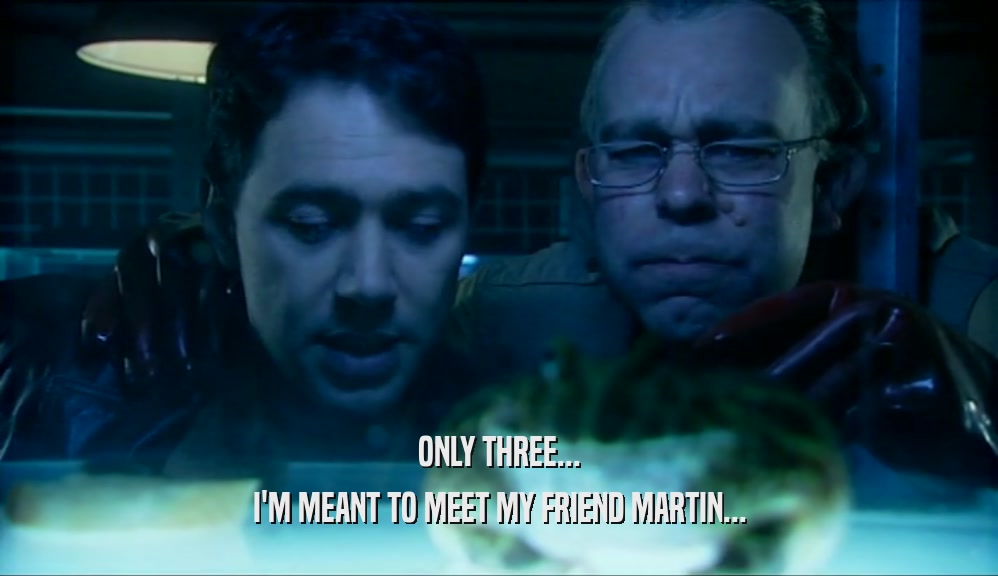 ONLY THREE... I'M MEANT TO MEET MY FRIEND MARTIN... 