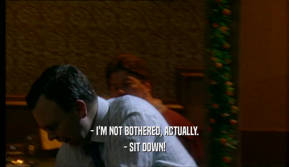 - I'M NOT BOTHERED, ACTUALLY. - SIT DOWN! 