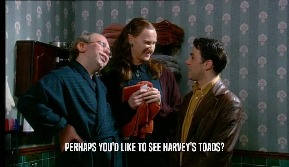 PERHAPS YOU'D LIKE TO SEE HARVEY'S TOADS?  