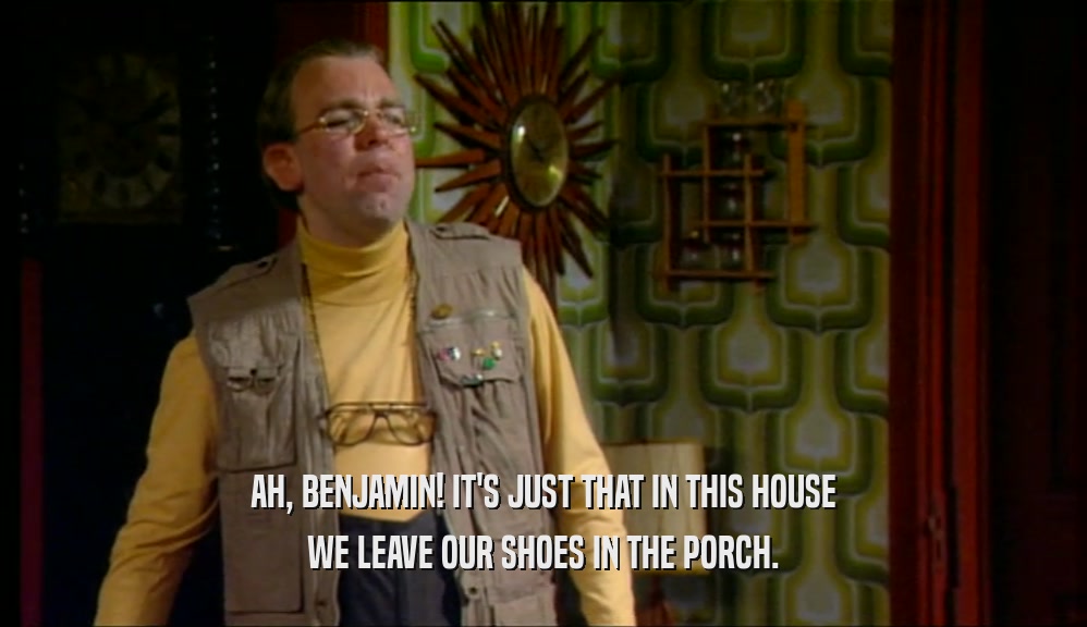 AH, BENJAMIN! IT'S JUST THAT IN THIS HOUSE
 WE LEAVE OUR SHOES IN THE PORCH.
 