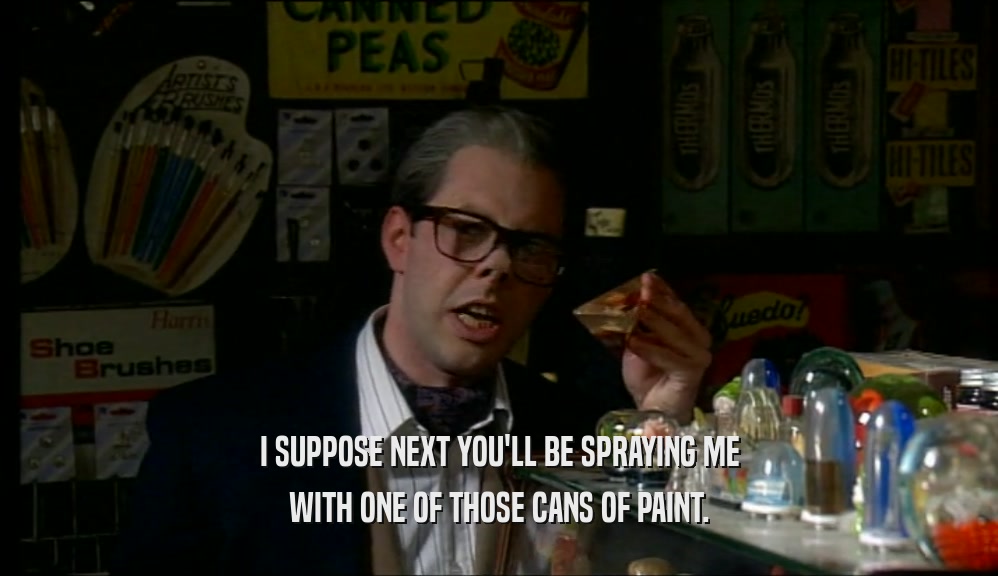 I SUPPOSE NEXT YOU'LL BE SPRAYING ME WITH ONE OF THOSE CANS OF PAINT. 