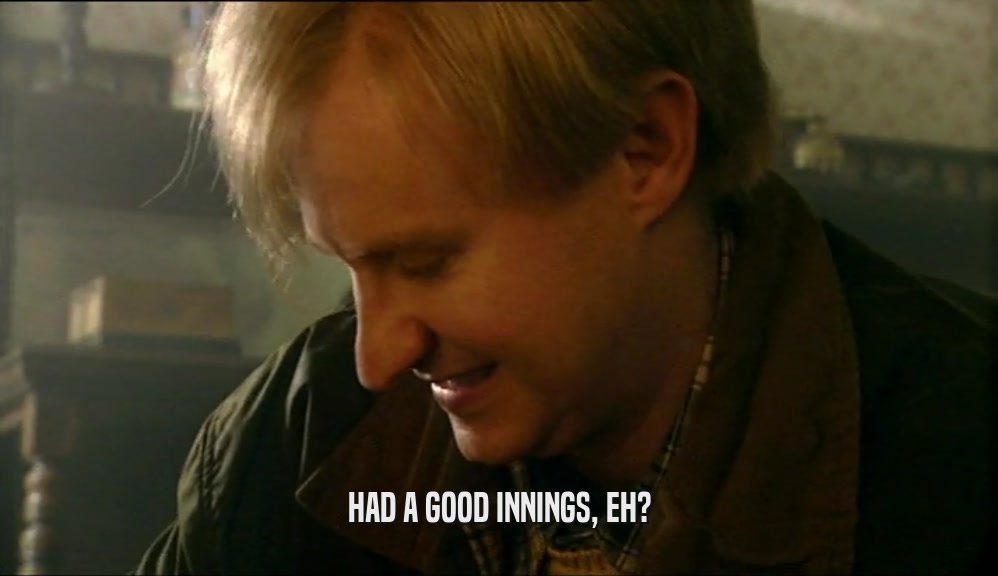 HAD A GOOD INNINGS, EH?  
