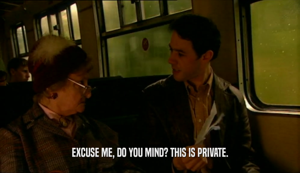 EXCUSE ME, DO YOU MIND? THIS IS PRIVATE.  