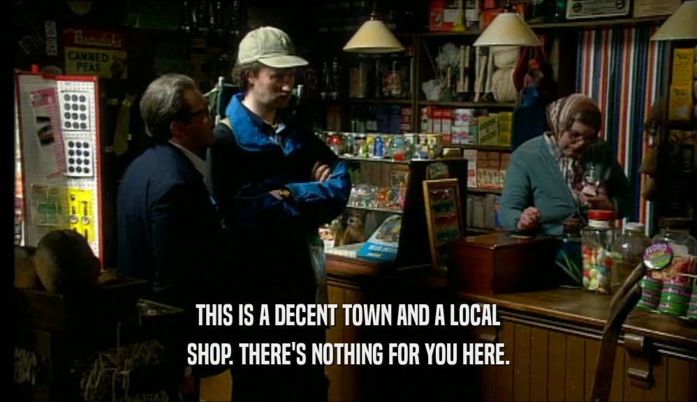 THIS IS A DECENT TOWN AND A LOCAL
 SHOP. THERE'S NOTHING FOR YOU HERE.
 