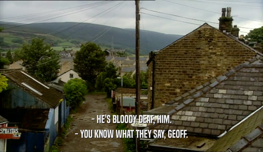 - HE'S BLOODY DEAF, HIM. - YOU KNOW WHAT THEY SAY, GEOFF. 