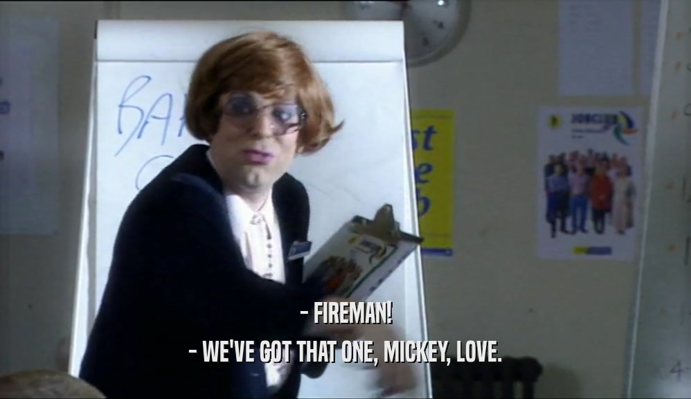 - FIREMAN! - WE'VE GOT THAT ONE, MICKEY, LOVE. 