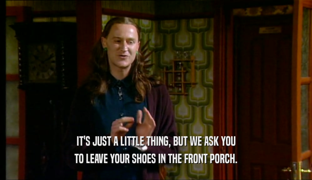 IT'S JUST A LITTLE THING, BUT WE ASK YOU TO LEAVE YOUR SHOES IN THE FRONT PORCH. 