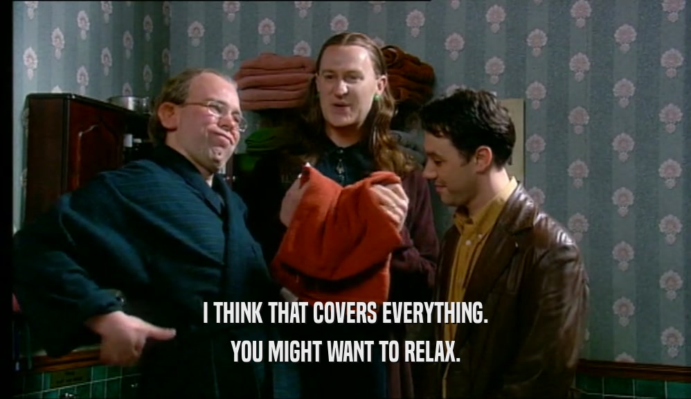 I THINK THAT COVERS EVERYTHING. YOU MIGHT WANT TO RELAX. 