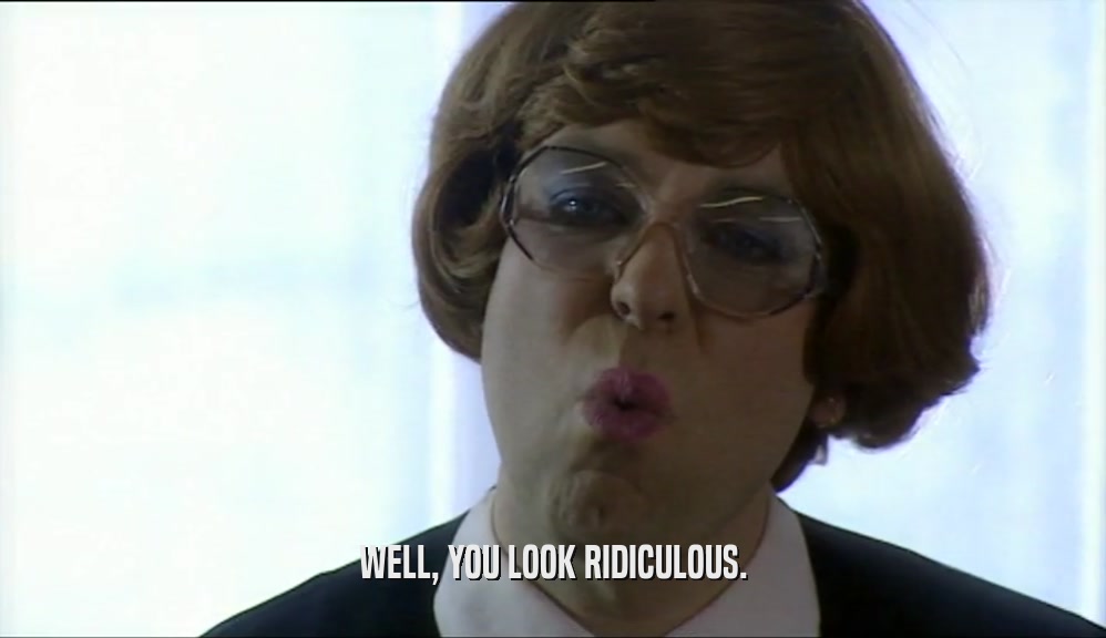 WELL, YOU LOOK RIDICULOUS.  