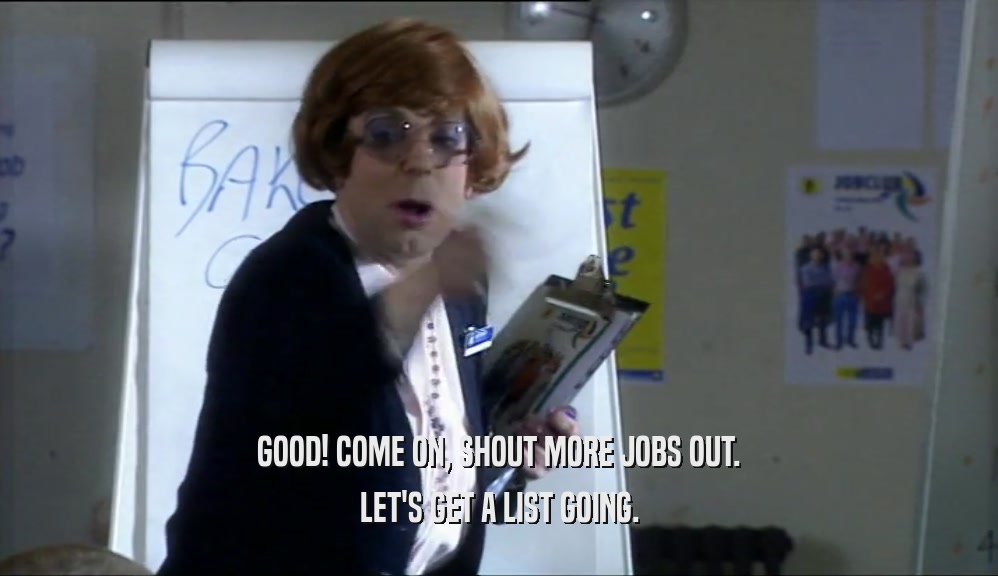 GOOD! COME ON, SHOUT MORE JOBS OUT. LET'S GET A LIST GOING. 