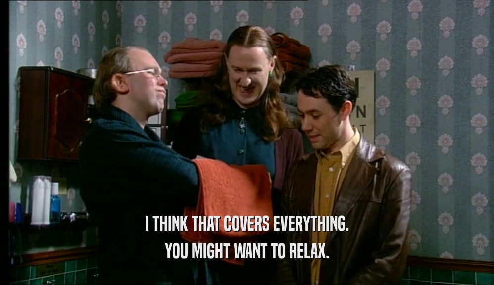 I THINK THAT COVERS EVERYTHING. YOU MIGHT WANT TO RELAX. 
