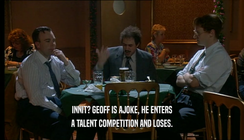 INNIT? GEOFF IS AJOKE, HE ENTERS A TALENT COMPETITION AND LOSES. 