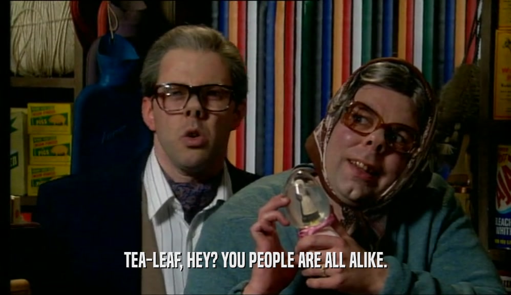 TEA-LEAF, HEY? YOU PEOPLE ARE ALL ALIKE.  