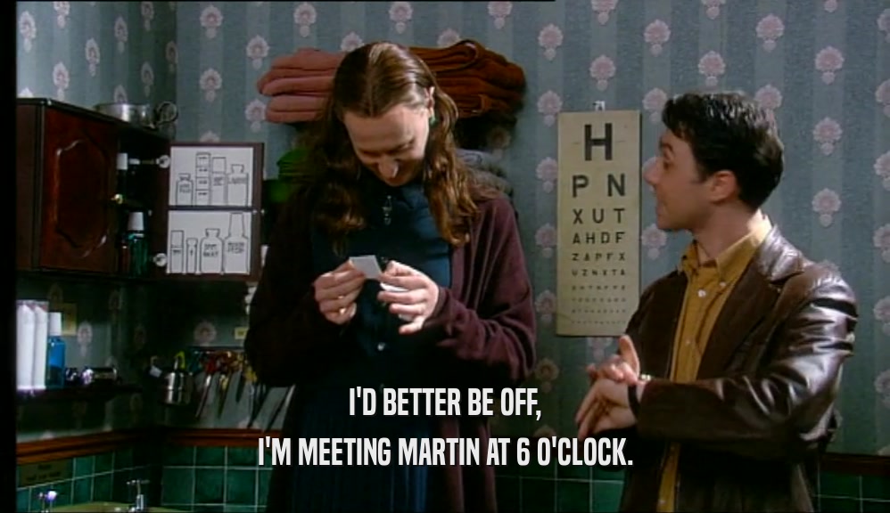 I'D BETTER BE OFF, I'M MEETING MARTIN AT 6 O'CLOCK. 