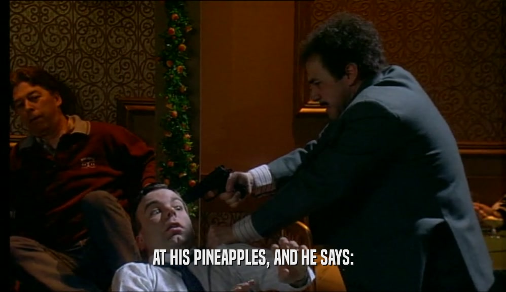 AT HIS PINEAPPLES, AND HE SAYS:  