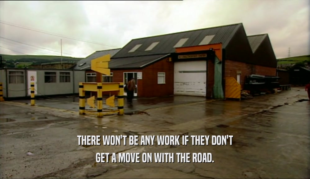 THERE WON'T BE ANY WORK IF THEY DON'T GET A MOVE ON WITH THE ROAD. 