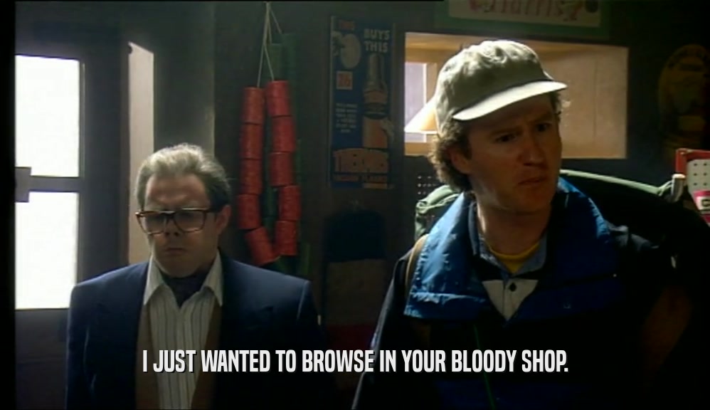 I JUST WANTED TO BROWSE IN YOUR BLOODY SHOP.
  