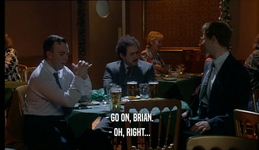 - GO ON, BRIAN. - OH, RIGHT... 
