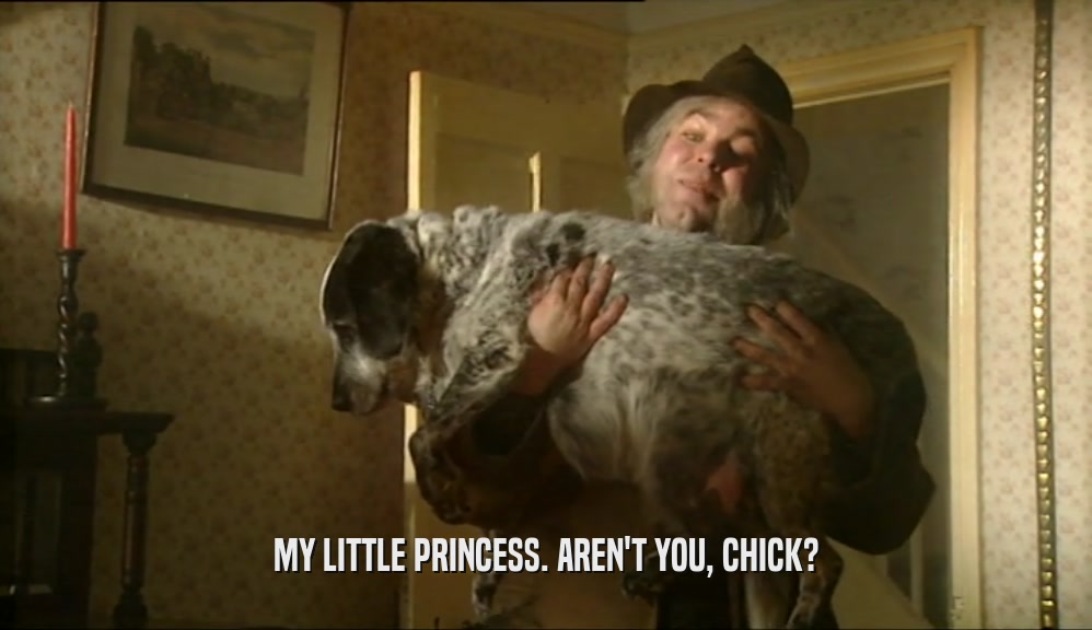 MY LITTLE PRINCESS. AREN'T YOU, CHICK?  