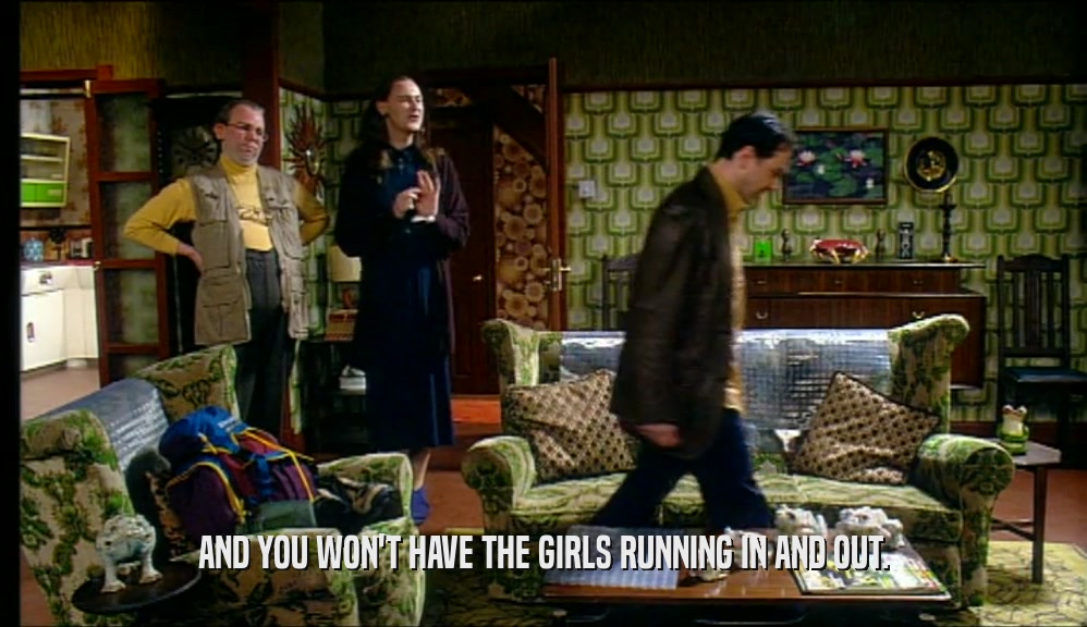 AND YOU WON'T HAVE THE GIRLS RUNNING IN AND OUT.  
