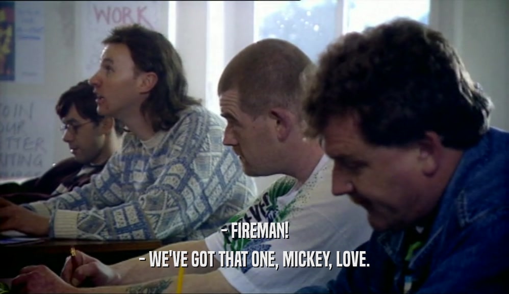 - FIREMAN! - WE'VE GOT THAT ONE, MICKEY, LOVE. 