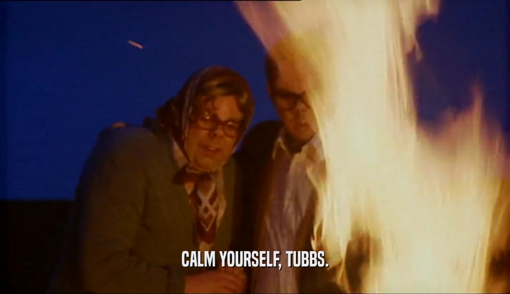 CALM YOURSELF, TUBBS.  