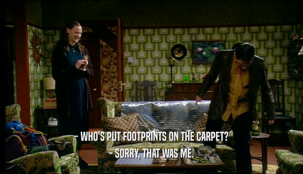 - WHO'S PUT FOOTPRINTS ON THE CARPET? - SORRY, THAT WAS ME. 