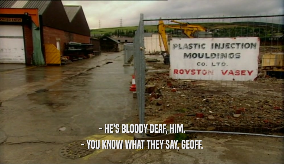 - HE'S BLOODY DEAF, HIM. - YOU KNOW WHAT THEY SAY, GEOFF. 