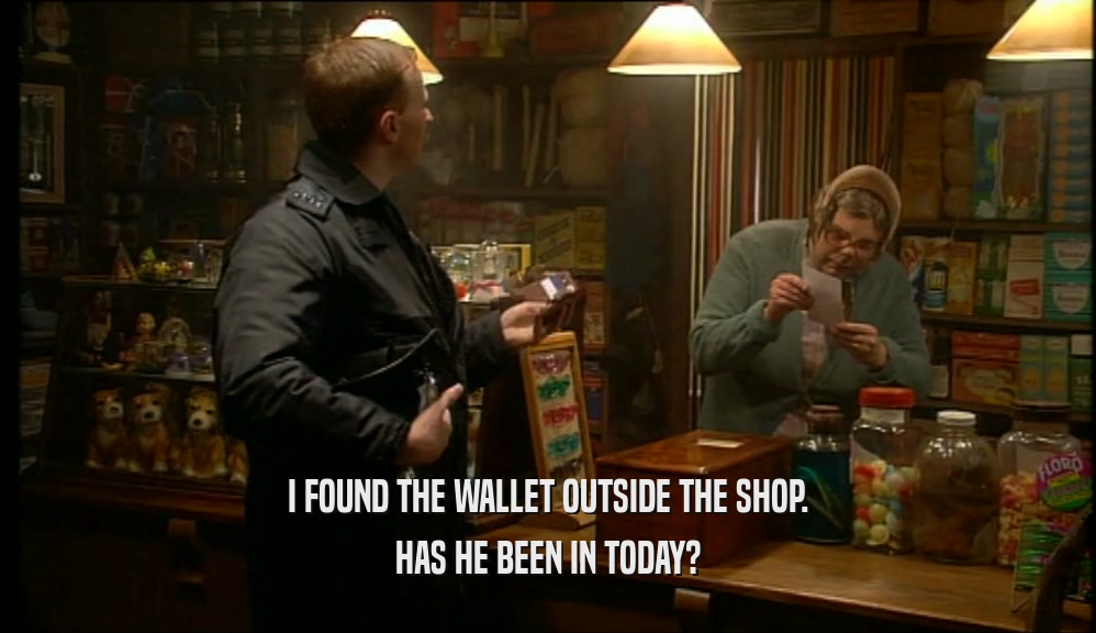 I FOUND THE WALLET OUTSIDE THE SHOP. HAS HE BEEN IN TODAY? 