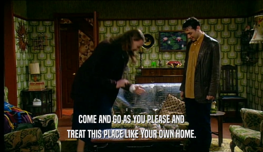 COME AND GO AS YOU PLEASE AND TREAT THIS PLACE LIKE YOUR OWN HOME. 