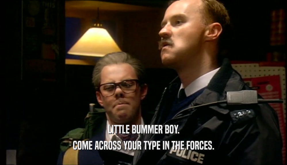 LITTLE BUMMER BOY. COME ACROSS YOUR TYPE IN THE FORCES. 