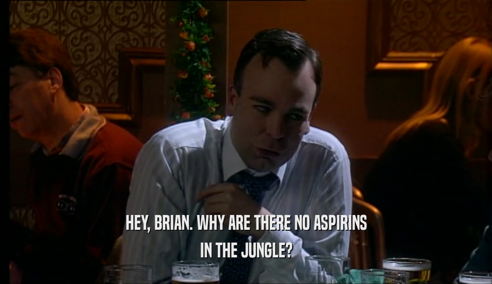 HEY, BRIAN. WHY ARE THERE NO ASPIRINS
 IN THE JUNGLE?
 
