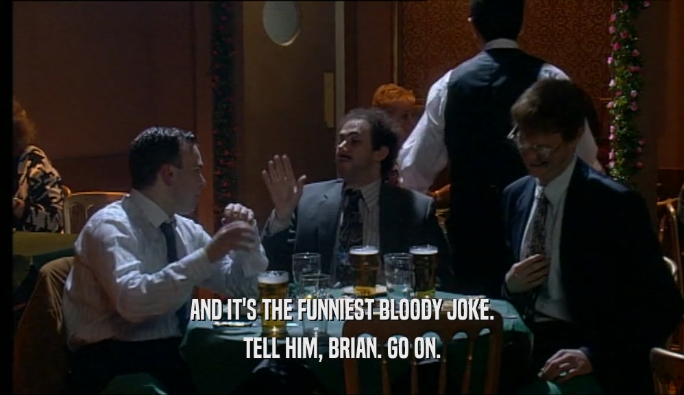 AND IT'S THE FUNNIEST BLOODY JOKE. TELL HIM, BRIAN. GO ON. 