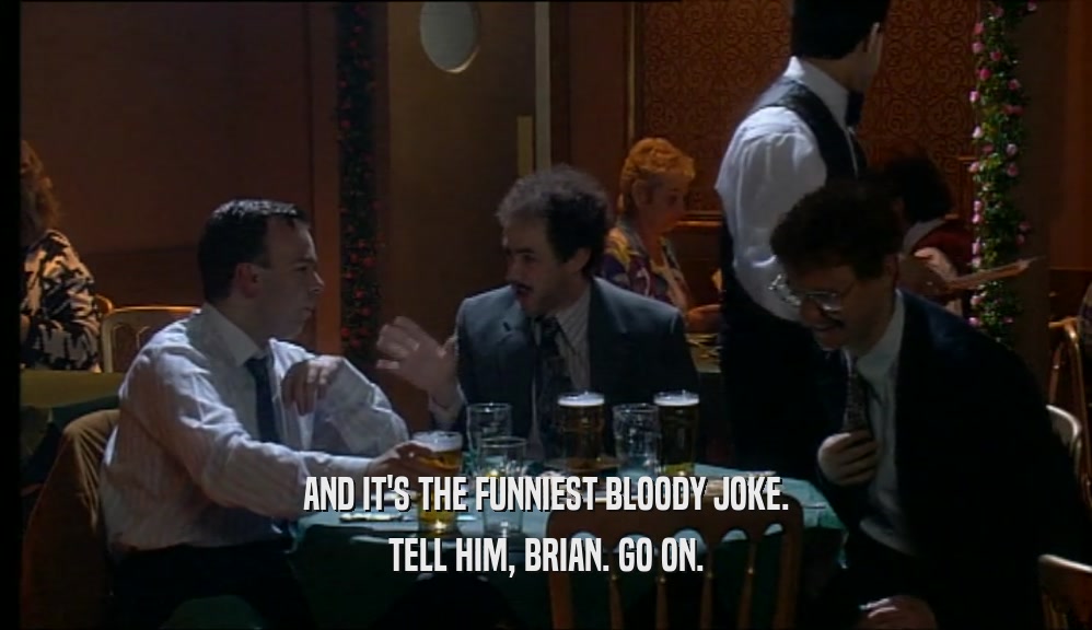 AND IT'S THE FUNNIEST BLOODY JOKE. TELL HIM, BRIAN. GO ON. 