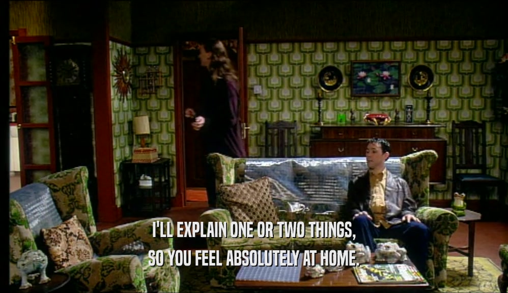 I'LL EXPLAIN ONE OR TWO THINGS, SO YOU FEEL ABSOLUTELY AT HOME. 