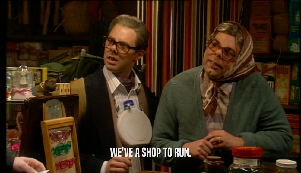 WE'VE A SHOP TO RUN.
  