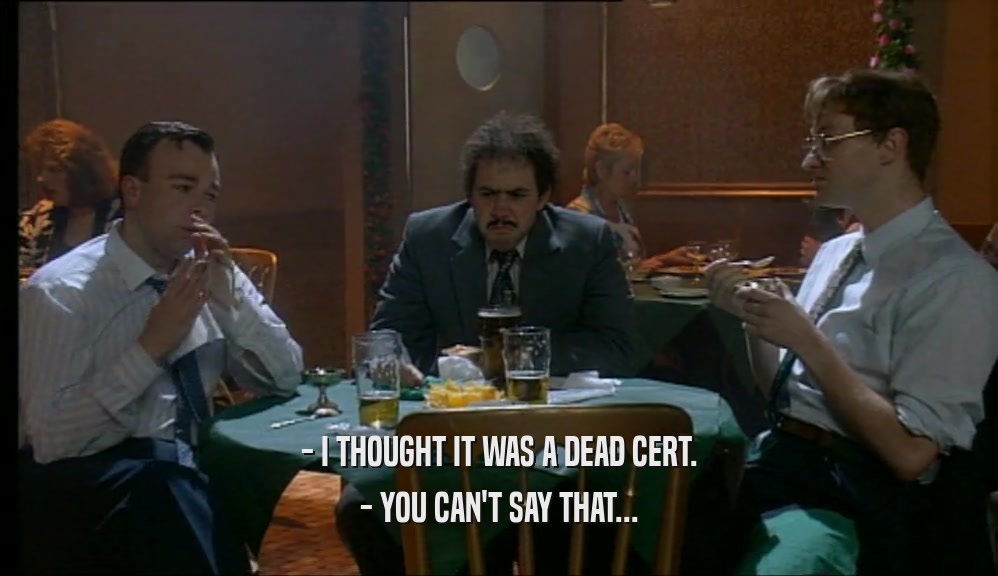 - I THOUGHT IT WAS A DEAD CERT.
 - YOU CAN'T SAY THAT...
 
