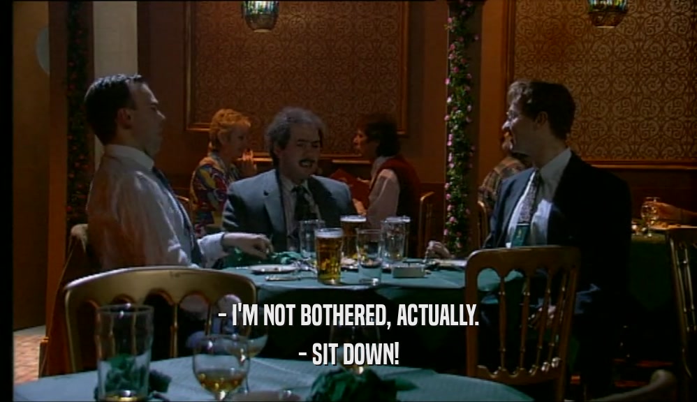 - I'M NOT BOTHERED, ACTUALLY. - SIT DOWN! 