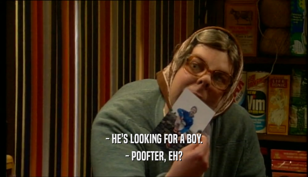 - HE'S LOOKING FOR A BOY. - POOFTER, EH? 
