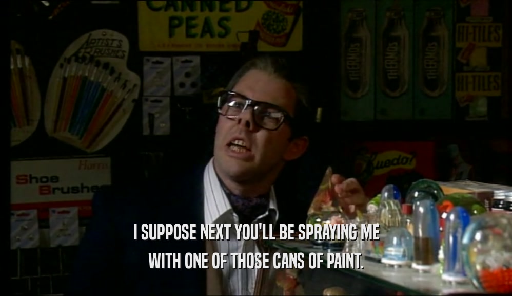 I SUPPOSE NEXT YOU'LL BE SPRAYING ME WITH ONE OF THOSE CANS OF PAINT. 